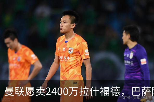 曼联愿卖2400万拉什福德，巴萨除外！曝其世界杯努力进球仍为吸引巴萨