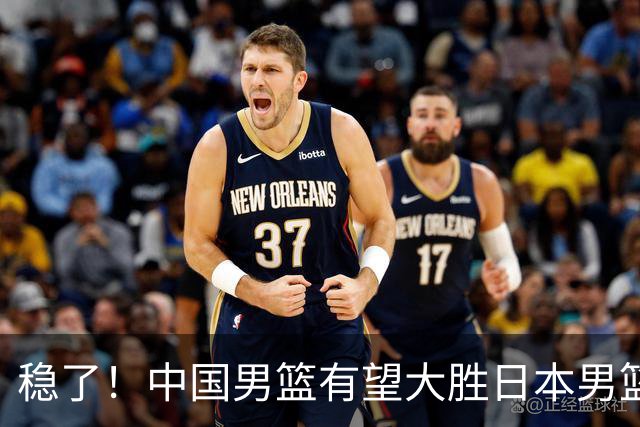 稳了！中国男篮有望大胜日本男篮，5大硬核理由，想输都难