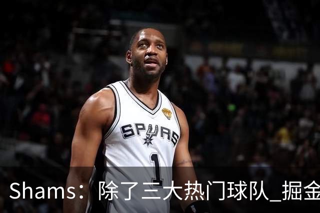Shams：除了三大热门球队 掘金马刺尼克斯等队也有可能半路杀出